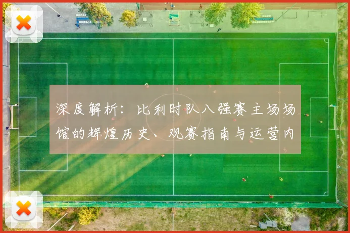 深度解析:比利时队八强赛主场场馆的辉煌历史、观赛指南与运营内幕