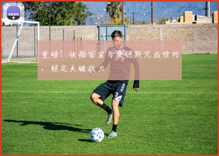 重磅！快船官宣与桑德斯完成续约，锁定关键战力