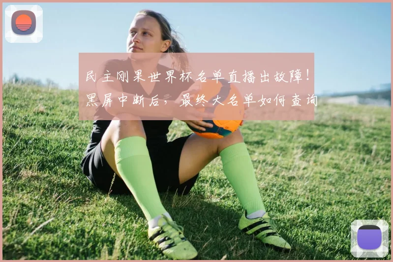民主刚果世界杯名单直播出故障!黑屏中断后,最终大名单如何查询?