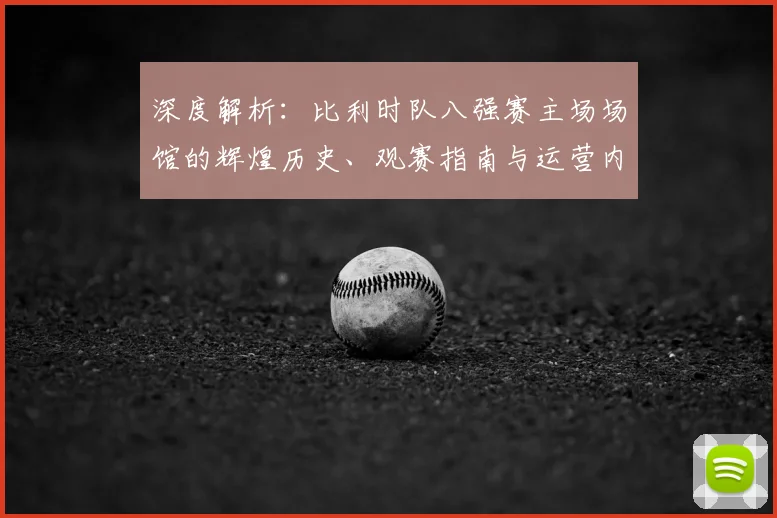 深度解析：比利时队八强赛主场场馆的辉煌历史、观赛指南与运营内幕