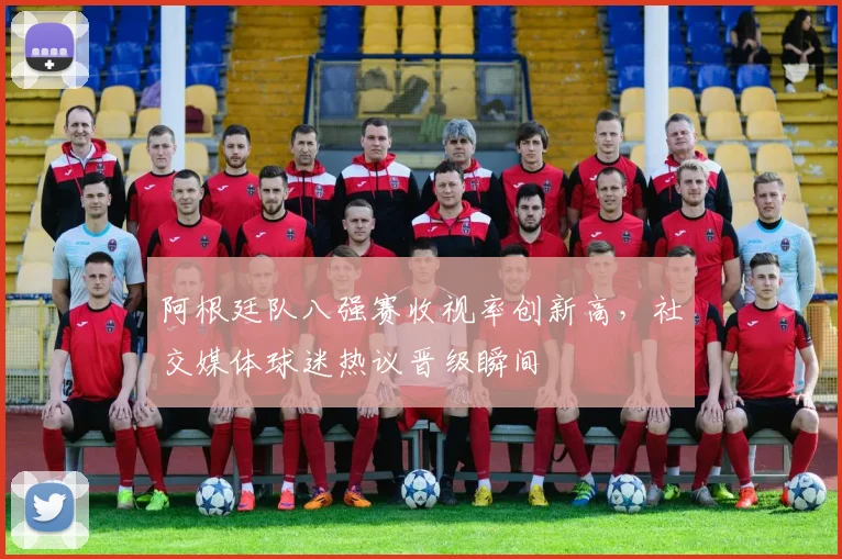 阿根廷队八强赛收视率创新高,社交媒体球迷热议晋级瞬间