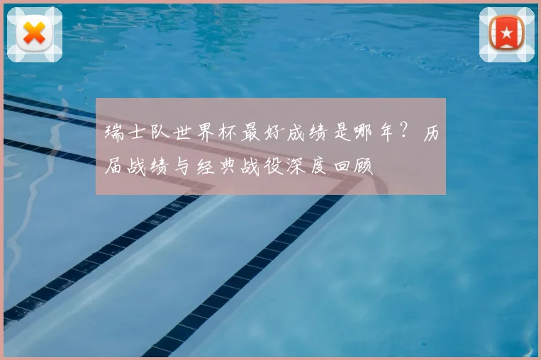 瑞士队世界杯最好成绩是哪年?历届战绩与经典战役深度回顾