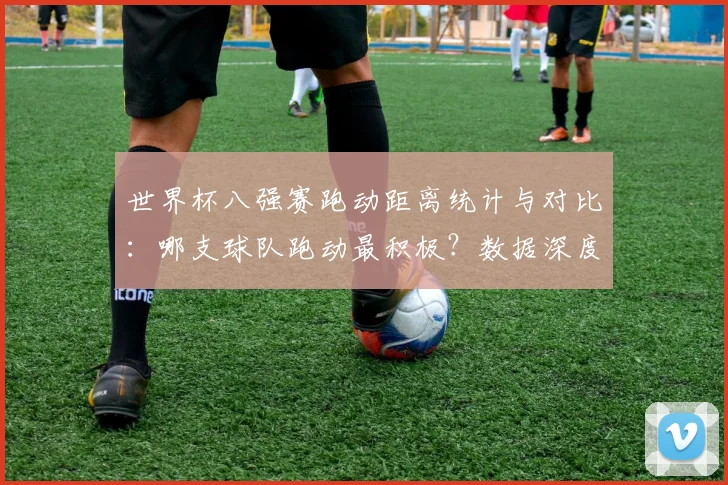 世界杯八强赛跑动距离统计与对比：哪支球队跑动最积极？数据深度分析