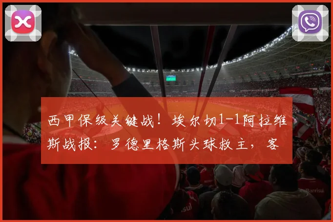 西甲保级关键战!埃尔切1-1阿拉维斯战报:罗德里格斯头球救主,客队痛失好局