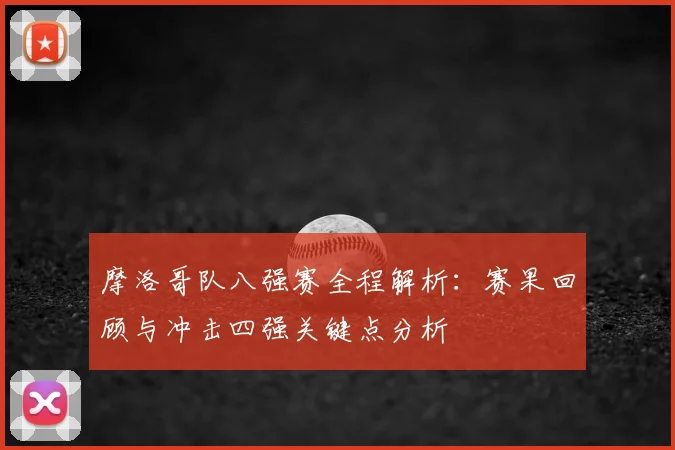 摩洛哥队八强赛全程解析:赛果回顾与冲击四强关键点分析