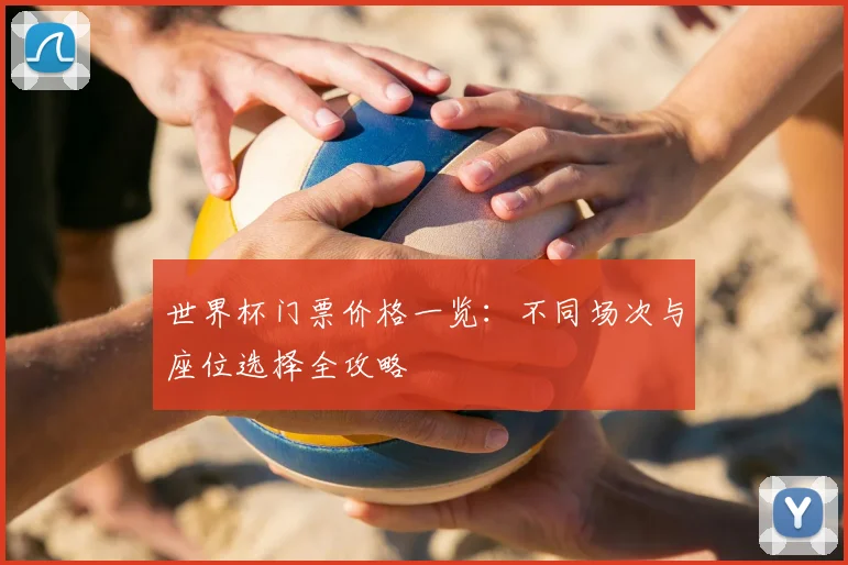 世界杯门票价格一览：不同场次与座位选择全攻略